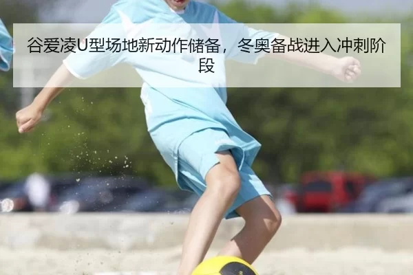 谷爱凌U型场地新动作储备，冬奥备战进入冲刺阶段