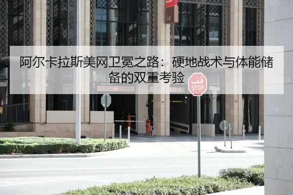 阿尔卡拉斯美网卫冕之路：硬地战术与体能储备的双重考验
