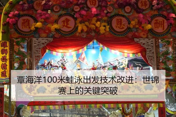覃海洋100米蛙泳出发技术改进：世锦赛上的关键突破