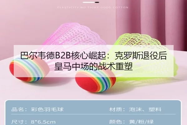 巴尔韦德B2B核心崛起：克罗斯退役后皇马中场的战术重塑