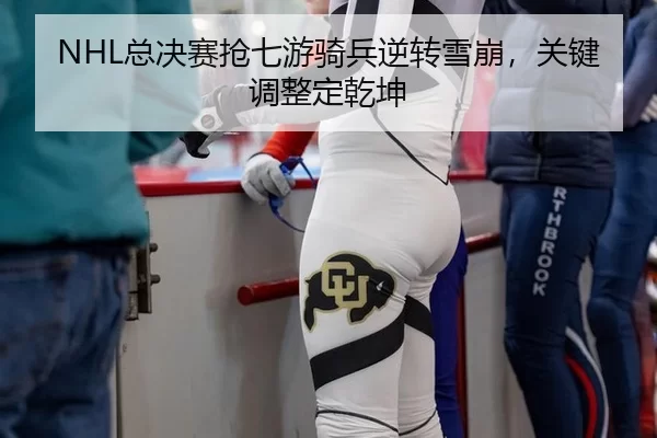 NHL总决赛抢七游骑兵逆转雪崩，关键调整定乾坤