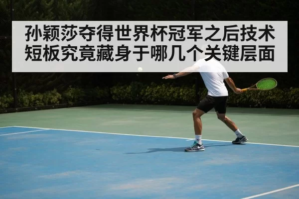 孙颖莎夺得世界杯冠军之后技术短板究竟藏身于哪几个关键层面