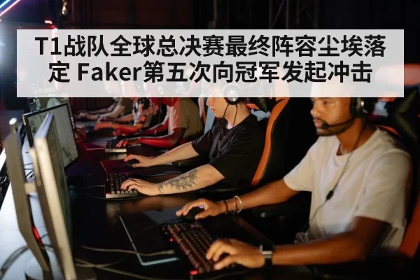 T1战队全球总决赛最终阵容尘埃落定 Faker第五次向冠军发起冲击
