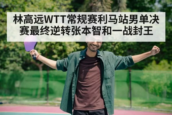 林高远WTT常规赛利马站男单决赛最终逆转张本智和一战封王