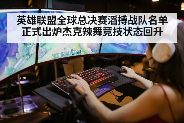 英雄联盟全球总决赛滔搏战队名单正式出炉杰克辣舞竞技状态回升