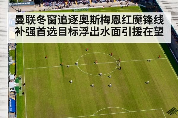 曼联冬窗追逐奥斯梅恩红魔锋线补强首选目标浮出水面引援在望