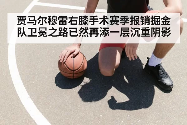 贾马尔穆雷右膝手术赛季报销掘金队卫冕之路已然再添一层沉重阴影