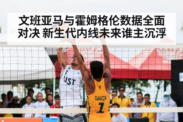 文班亚马与霍姆格伦数据全面对决 新生代内线未来谁主沉浮