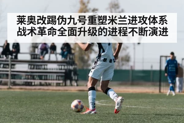莱奥改踢伪九号重塑米兰进攻体系战术革命全面升级的进程不断演进