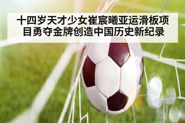 十四岁天才少女崔宸曦亚运滑板项目勇夺金牌创造中国历史新纪录