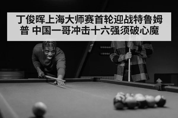 丁俊晖上海大师赛首轮迎战特鲁姆普 中国一哥冲击十六强须破心魔
