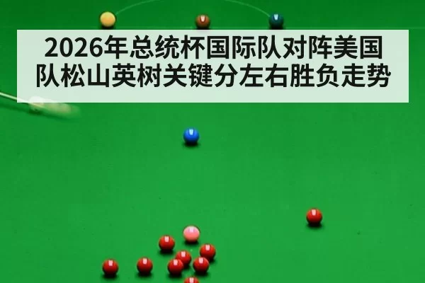 2026年总统杯国际队对阵美国队松山英树关键分左右胜负走势